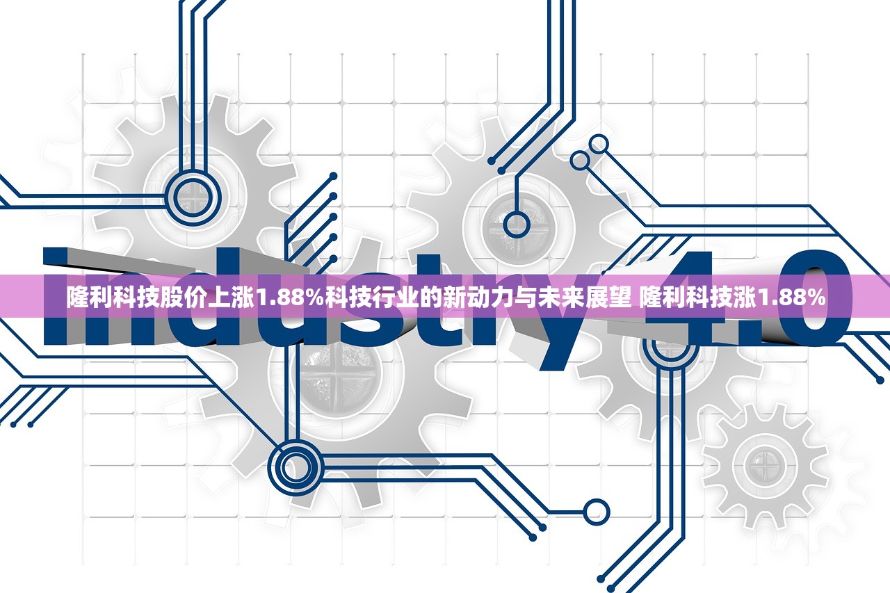 隆利科技股价上涨1.88%科技行业的新动力与未来展望 隆利科技涨1.88%