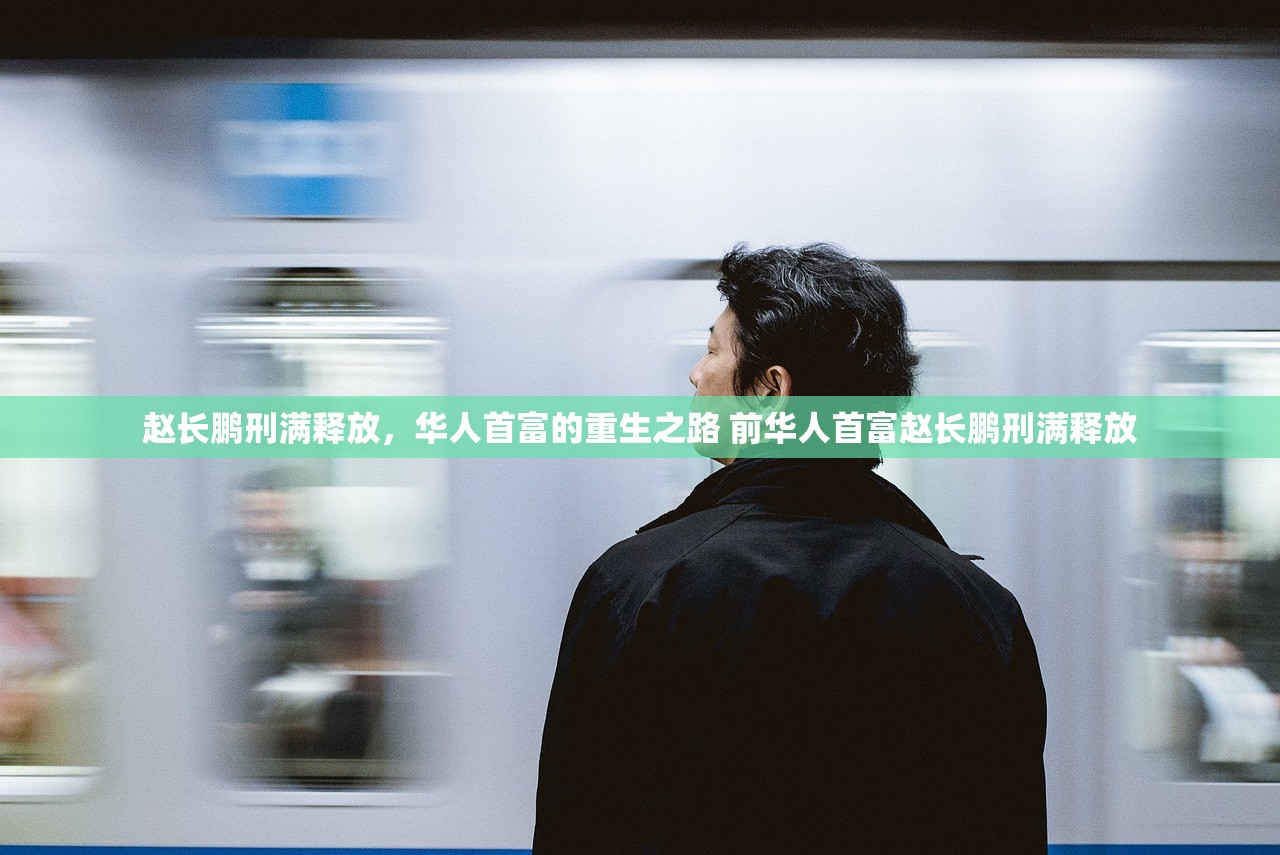 赵长鹏刑满释放，华人首富的重生之路 前华人首富赵长鹏刑满释放