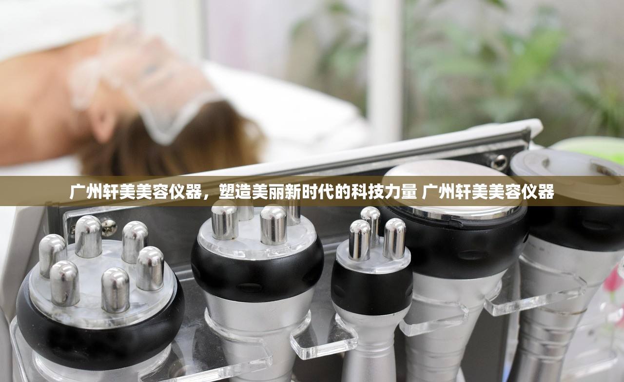广州轩美美容仪器，塑造美丽新时代的科技力量 广州轩美美容仪器