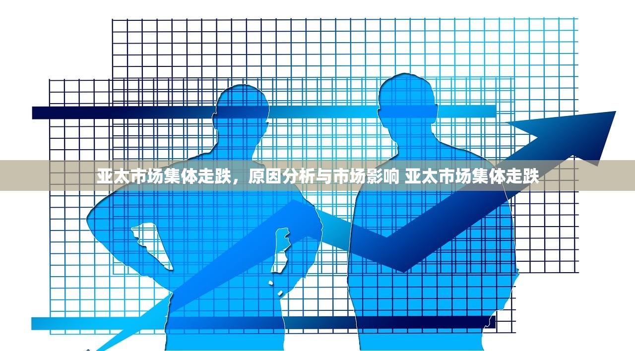 亚太市场集体走跌,原因分析与市场影响 亚太市场集体走跌 亚太市场集体走跌,原因分析与市场影响 亚太市场集体走跌