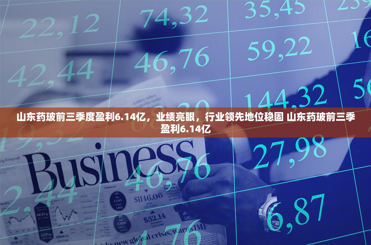 山东药玻前三季度盈利6.14亿，业绩亮眼，行业领先地位稳固 山东药玻前三季盈利6.14亿
