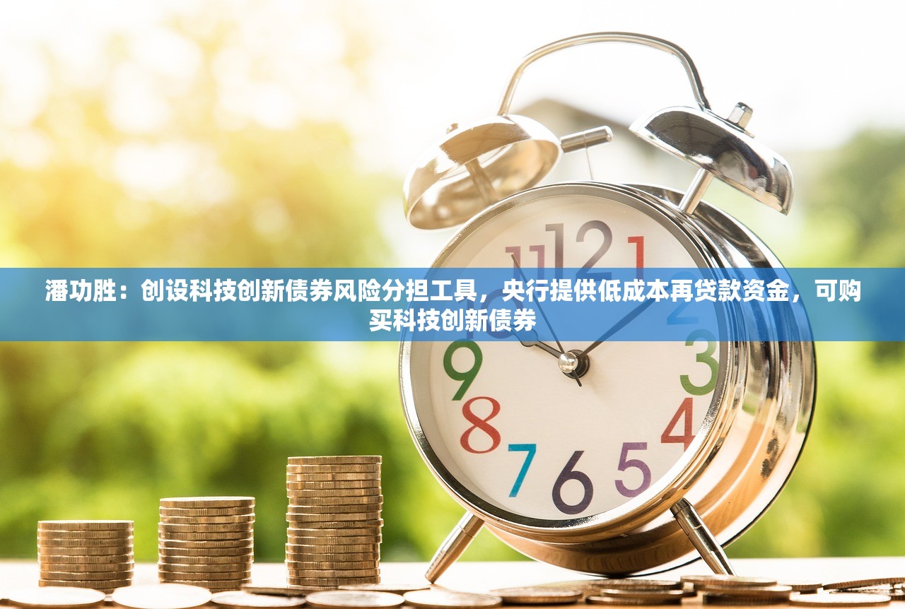 潘功胜：创设科技创新债券风险分担工具，央行提供低成本再贷款资金，可购买科技创新债券