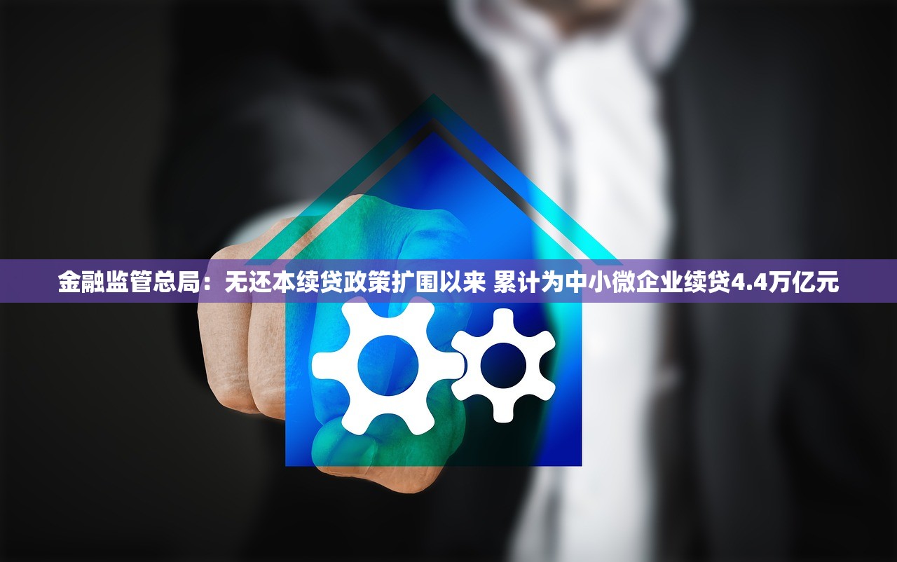 金融监管总局：无还本续贷政策扩围以来 累计为中小微企业续贷4.4万亿元