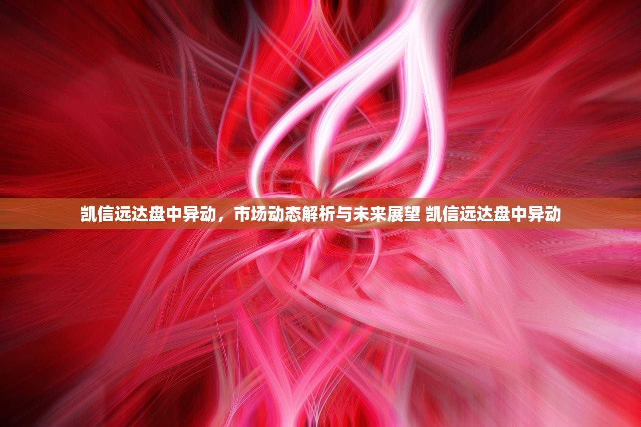 凯信远达盘中异动，市场动态解析与未来展望 凯信远达盘中异动