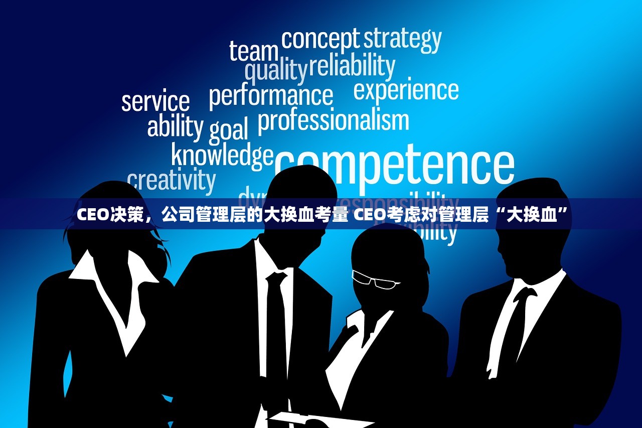 CEO决策，公司管理层的大换血考量 CEO考虑对管理层“大换血”