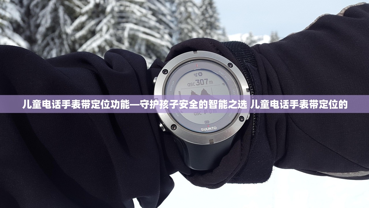 儿童电话手表带定位功能—守护孩子安全的智能之选 儿童电话手表带定位的