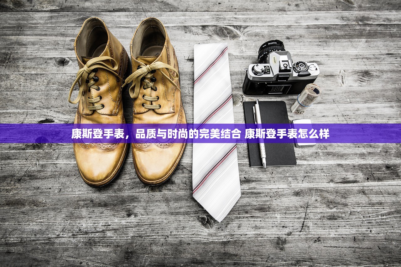 康斯登手表，品质与时尚的完美结合 康斯登手表怎么样