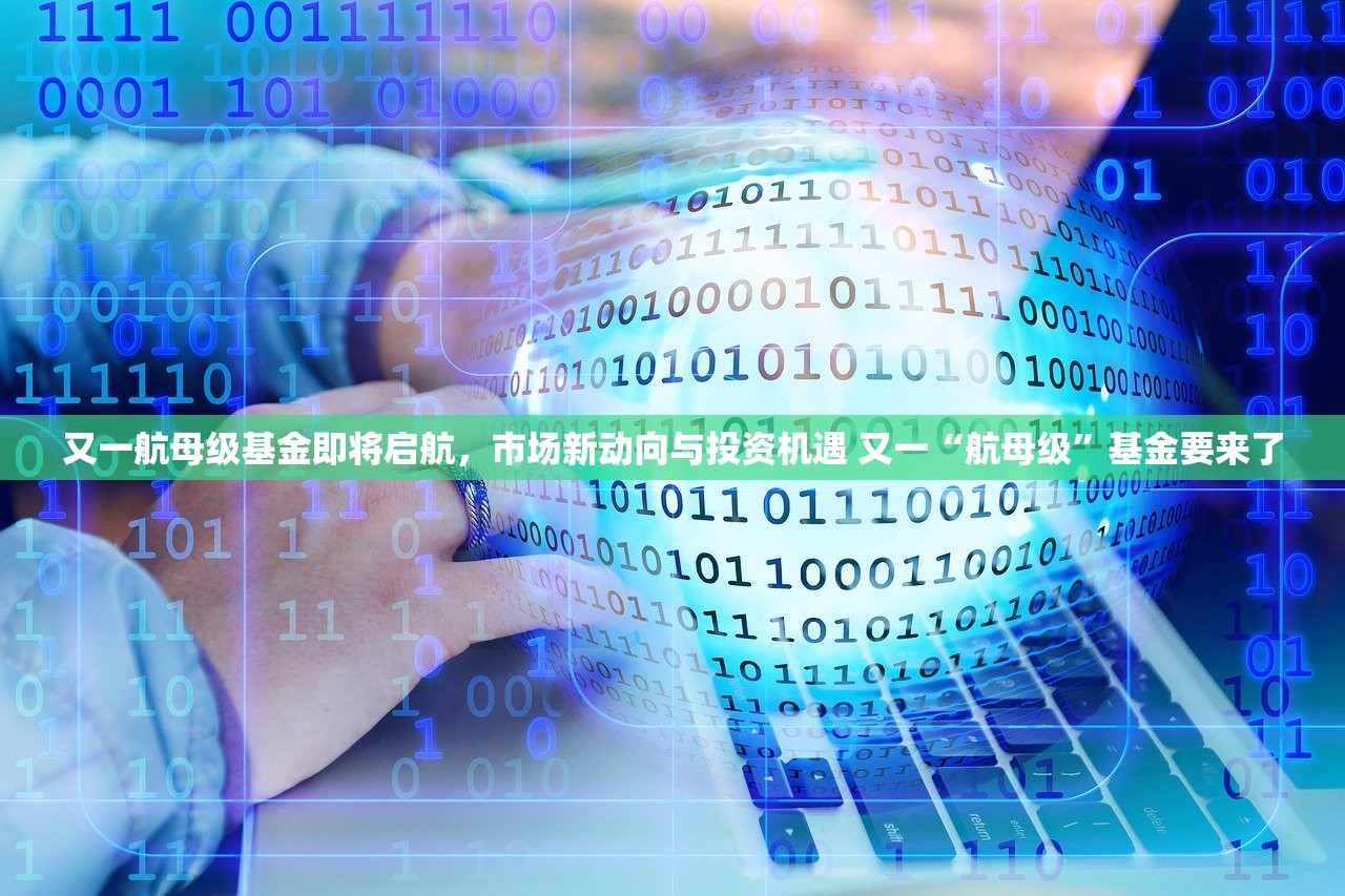 又一航母级基金即将启航,市场新动向与投资机遇 又一“航母级”基金要来了 又一航母级基金即将启航,市场新动向与投资机遇 又一“航母级”基金要来了