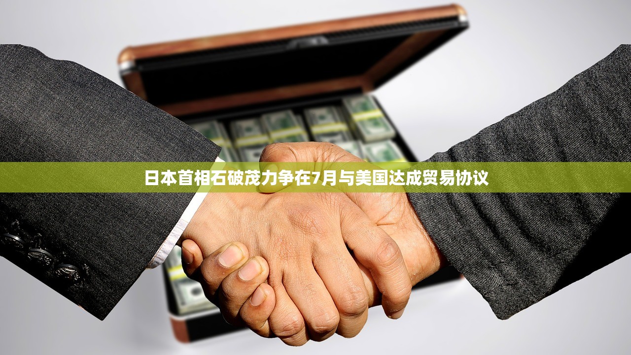 日本首相石破茂力争在7月与美国达成贸易协议