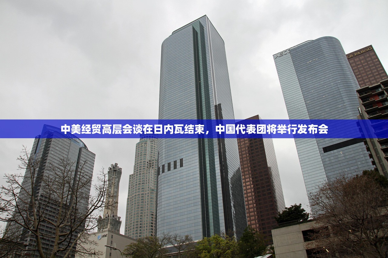 中美经贸高层会谈在日内瓦结束，中国代表团将举行发布会