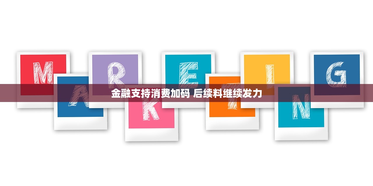 金融支持消费加码 后续料继续发力
