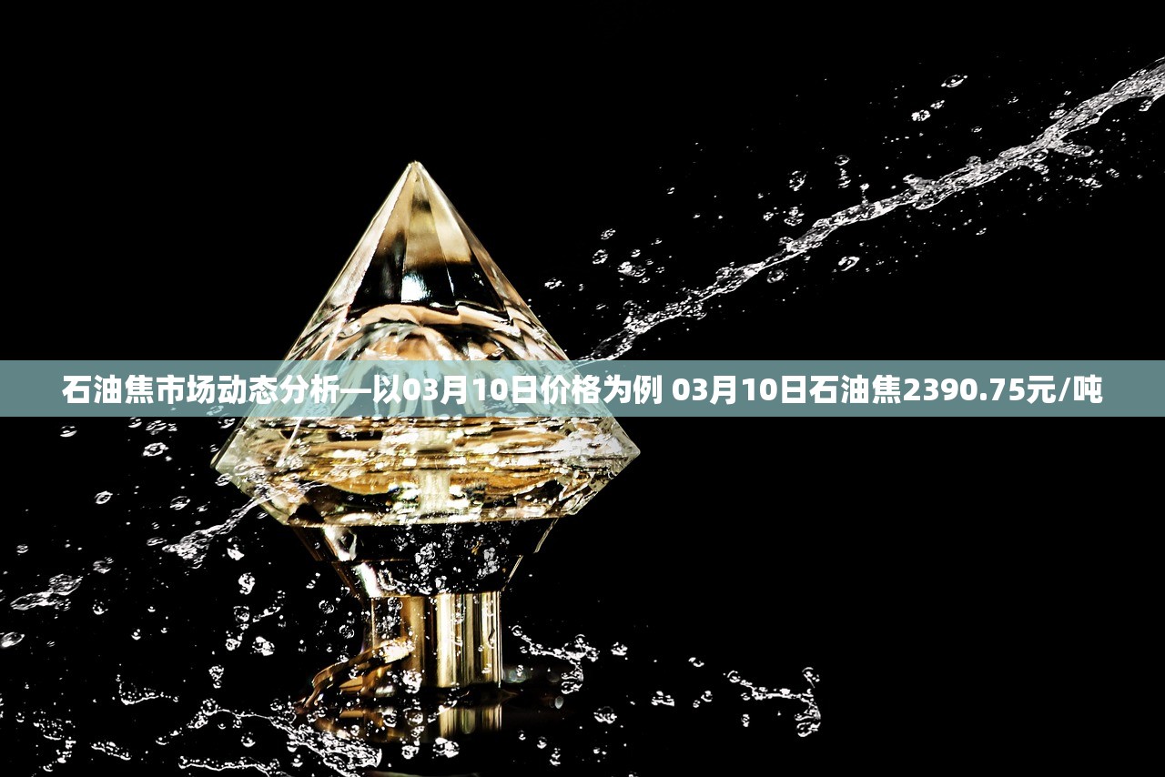石油焦市场动态分析—以03月10日价格为例 03月10日石油焦2390.75元/吨