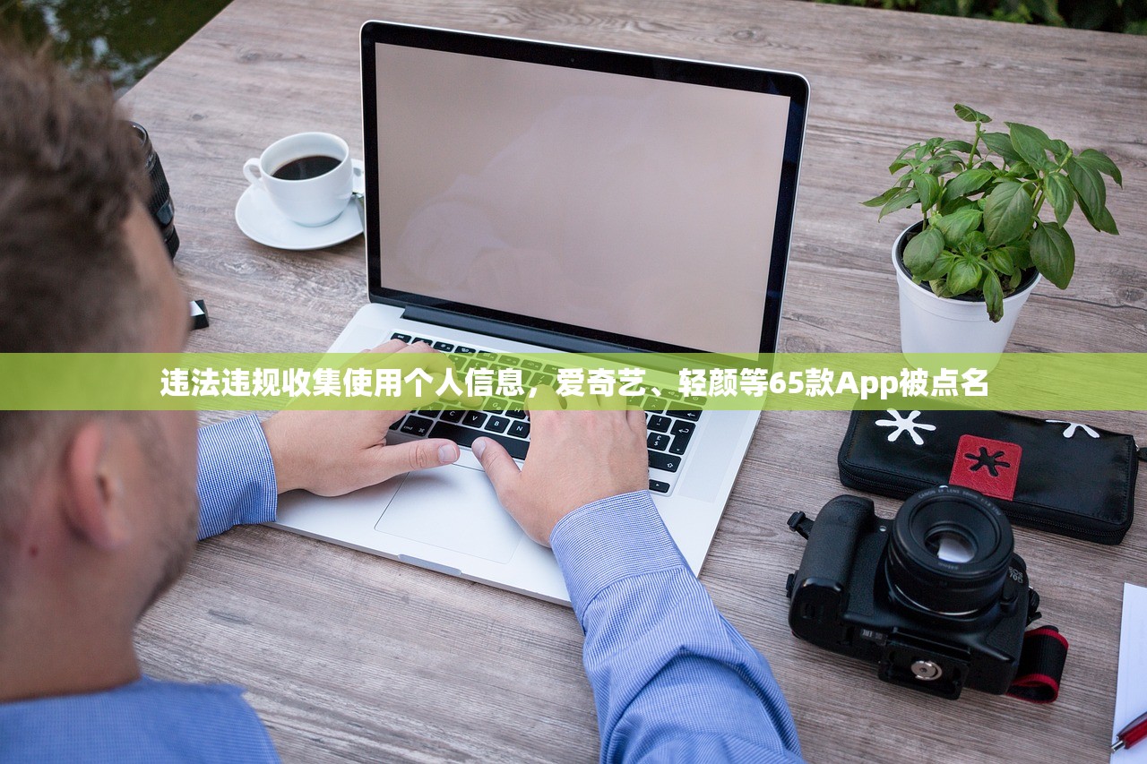 违法违规收集使用个人信息，爱奇艺、轻颜等65款App被点名