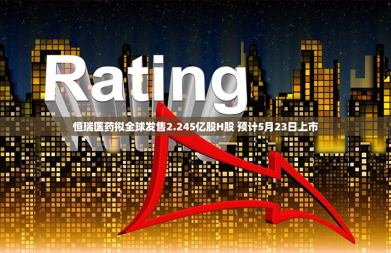 恒瑞医药拟全球发售2.245亿股H股 预计5月23日上市