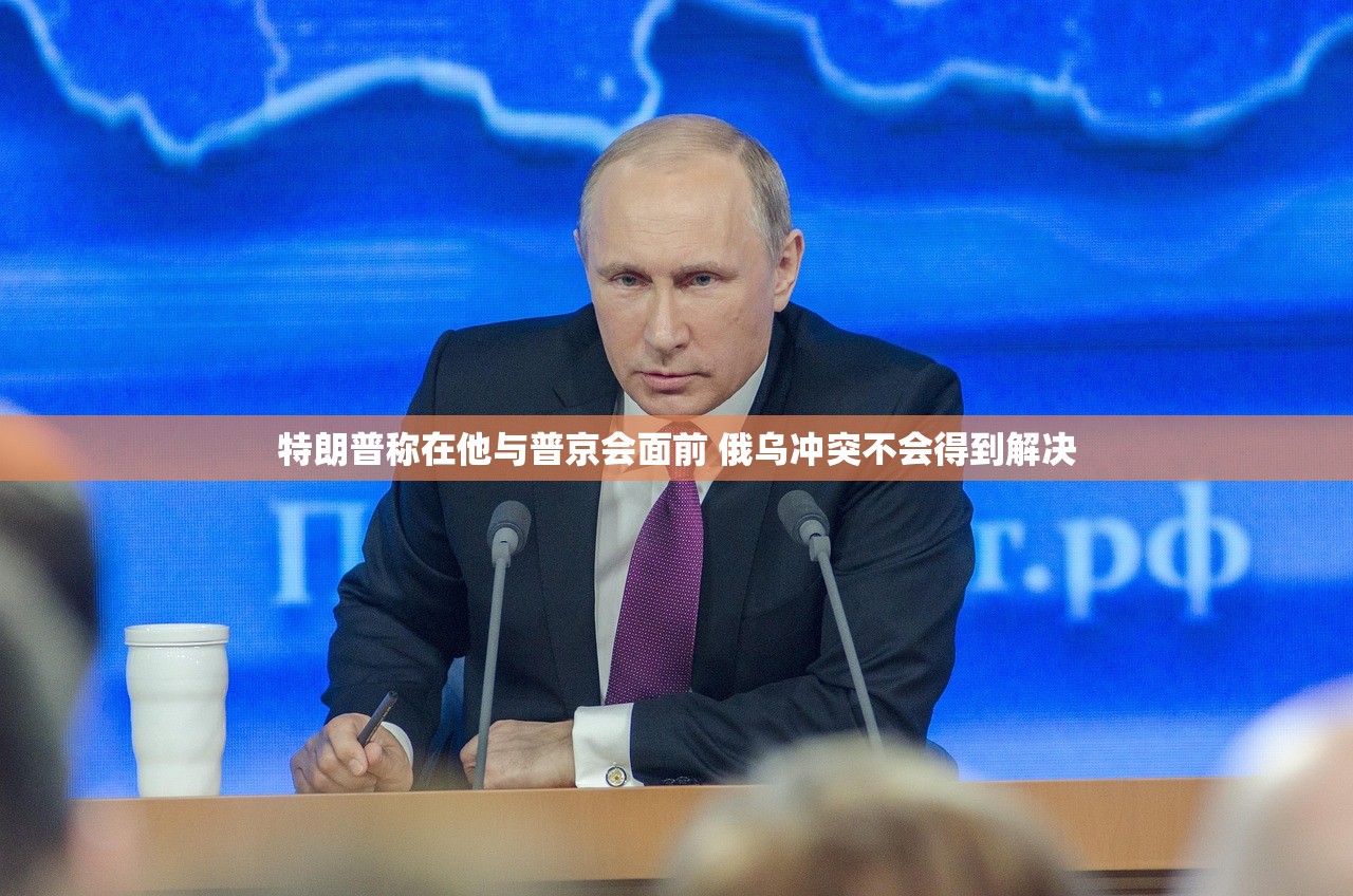 特朗普称在他与普京会面前 俄乌冲突不会得到解决