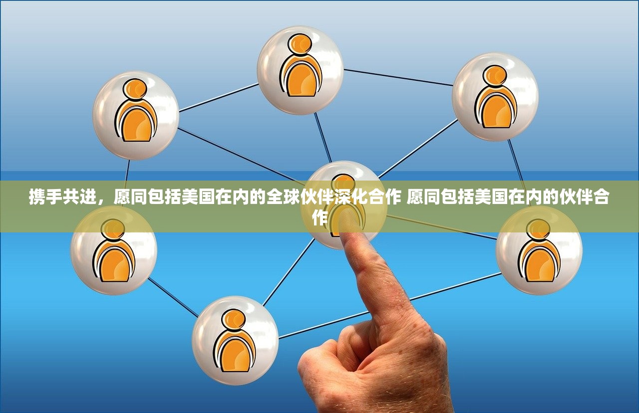 携手共进，愿同包括美国在内的全球伙伴深化合作 愿同包括美国在内的伙伴合作