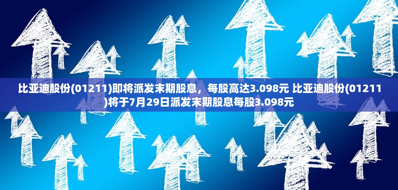比亚迪股份(01211)即将派发末期股息，每股高达3.098元 比亚迪股份(01211)将于7月29日派发末期股息每股3.098元
