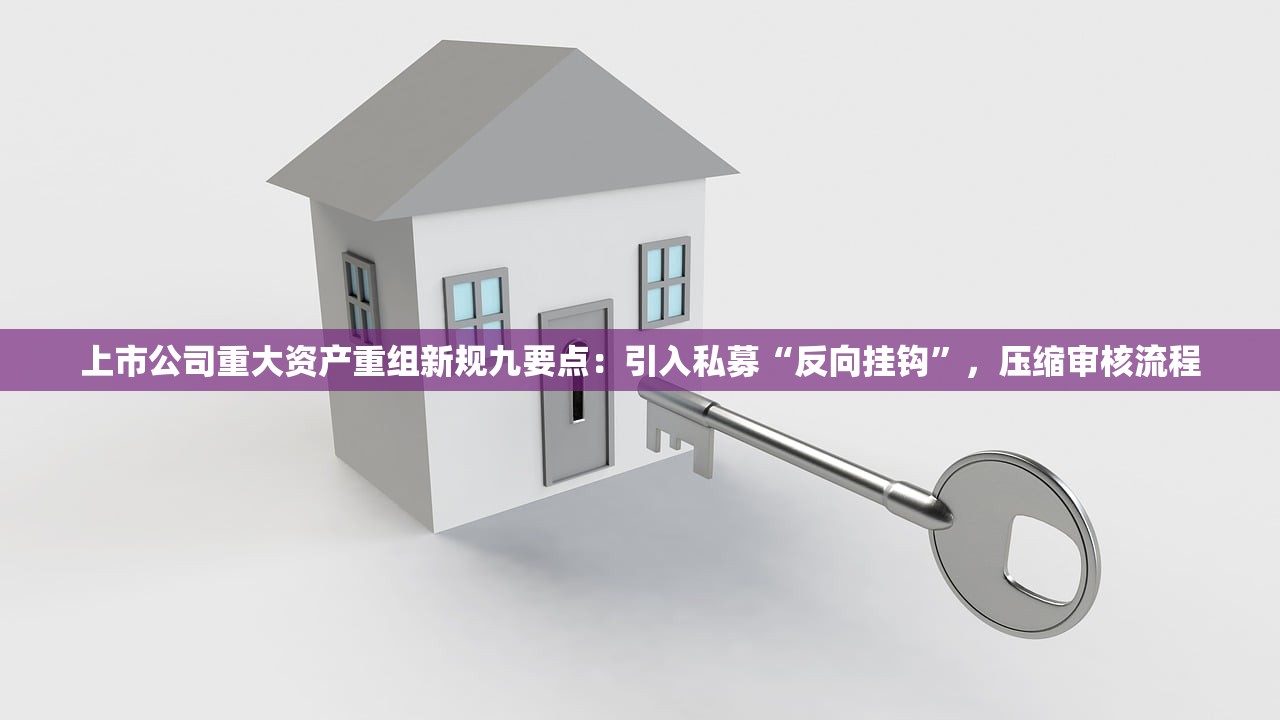 上市公司重大资产重组新规九要点：引入私募“反向挂钩”，压缩审核流程