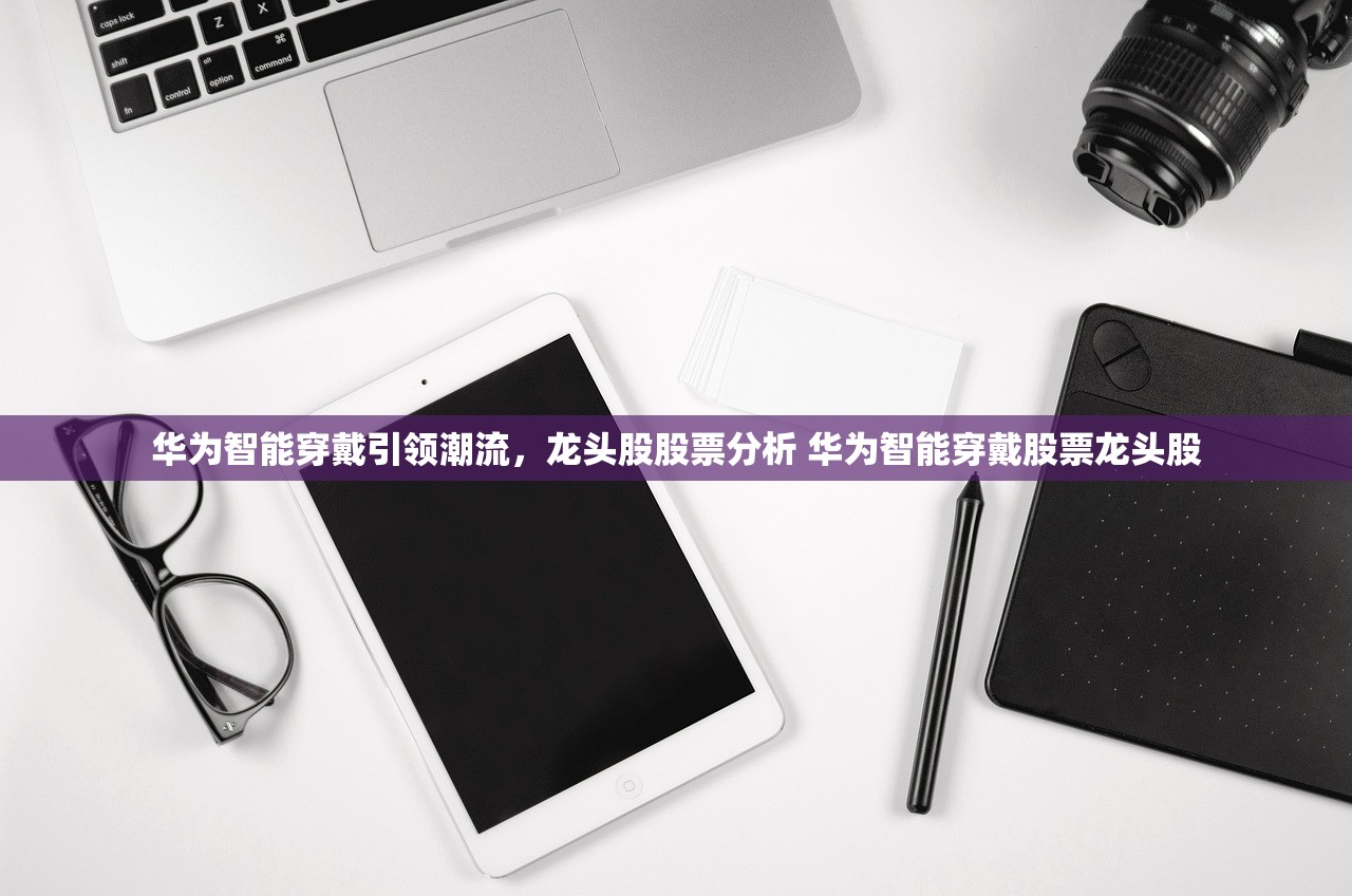 华为智能穿戴引领潮流，龙头股股票分析 华为智能穿戴股票龙头股