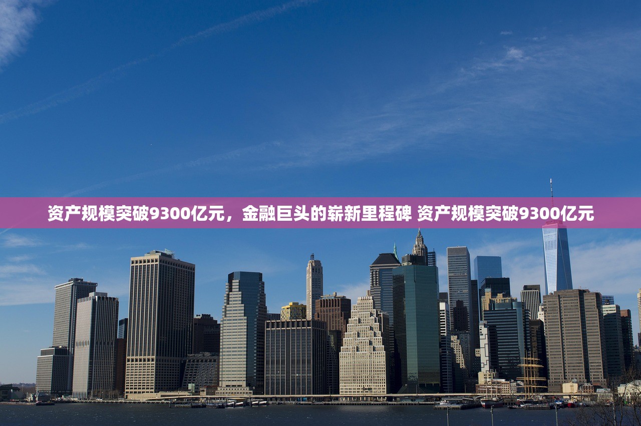 资产规模突破9300亿元，金融巨头的崭新里程碑 资产规模突破9300亿元