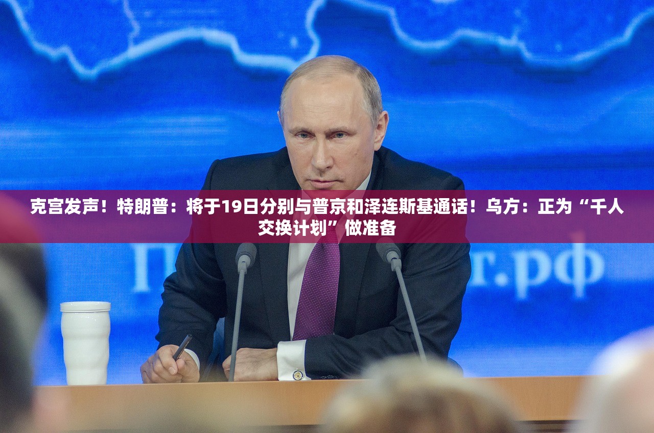 克宫发声！特朗普：将于19日分别与普京和泽连斯基通话！乌方：正为“千人交换计划”做准备