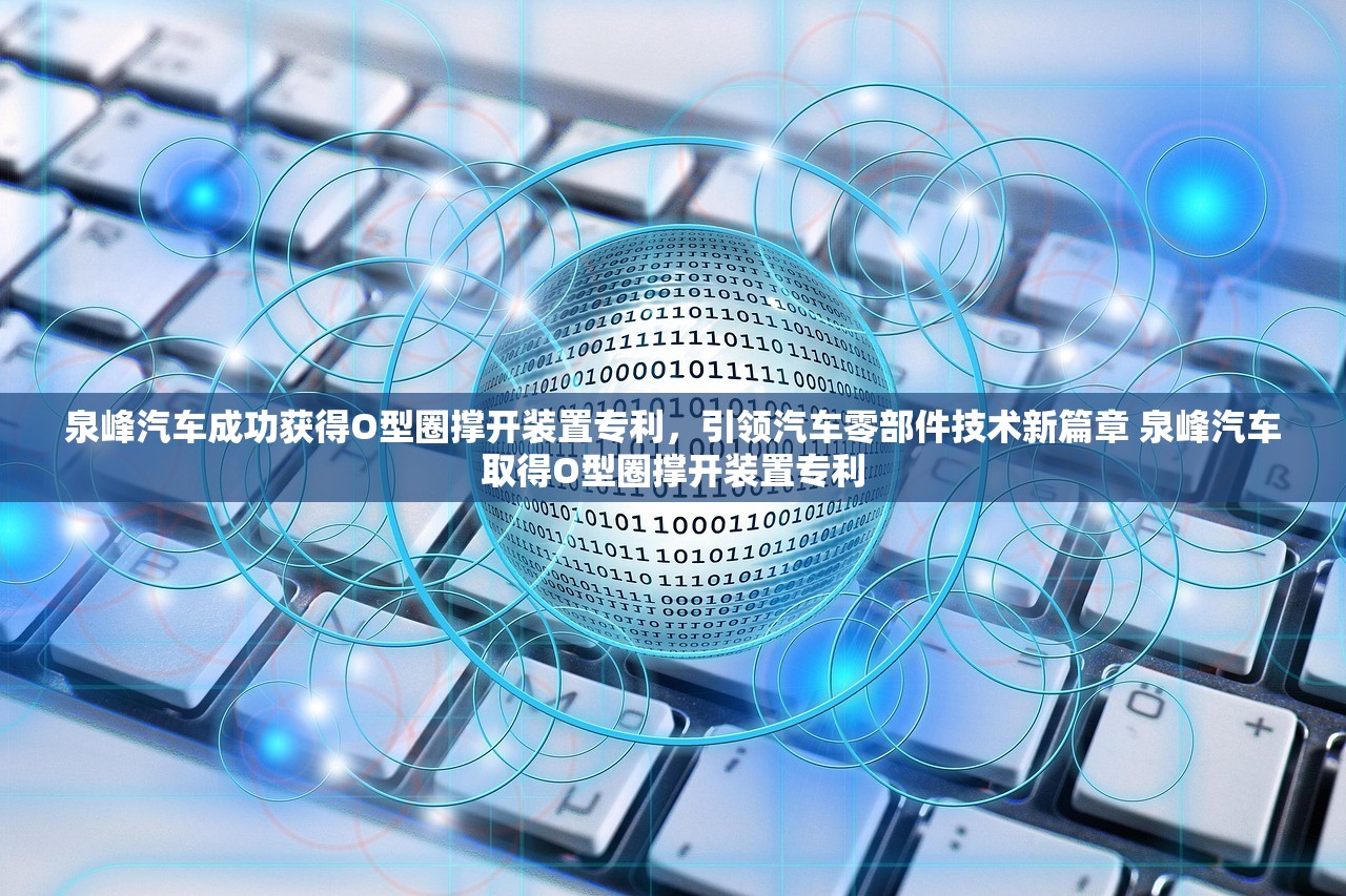 泉峰汽车成功获得O型圈撑开装置专利，引领汽车零部件技术新篇章 泉峰汽车取得O型圈撑开装置专利