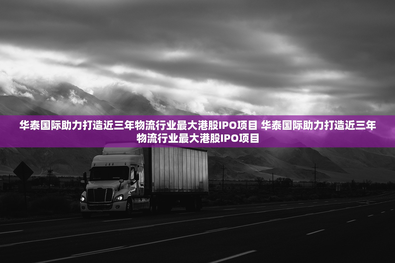 华泰国际助力打造近三年物流行业最大港股IPO项目 华泰国际助力打造近三年物流行业最大港股IPO项目