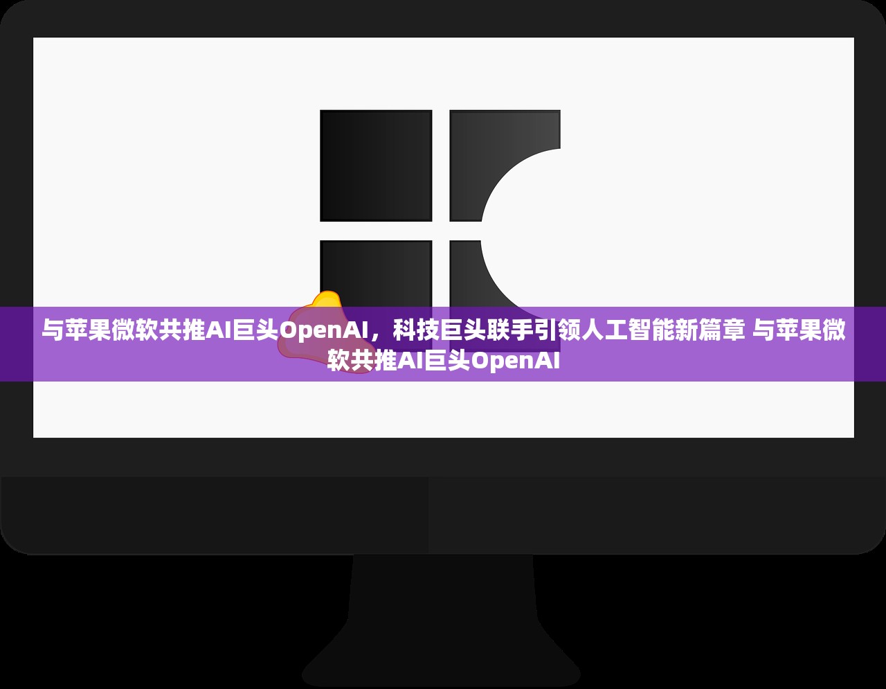 与苹果微软共推AI巨头OpenAI，科技巨头联手引领人工智能新篇章 与苹果微软共推AI巨头OpenAI