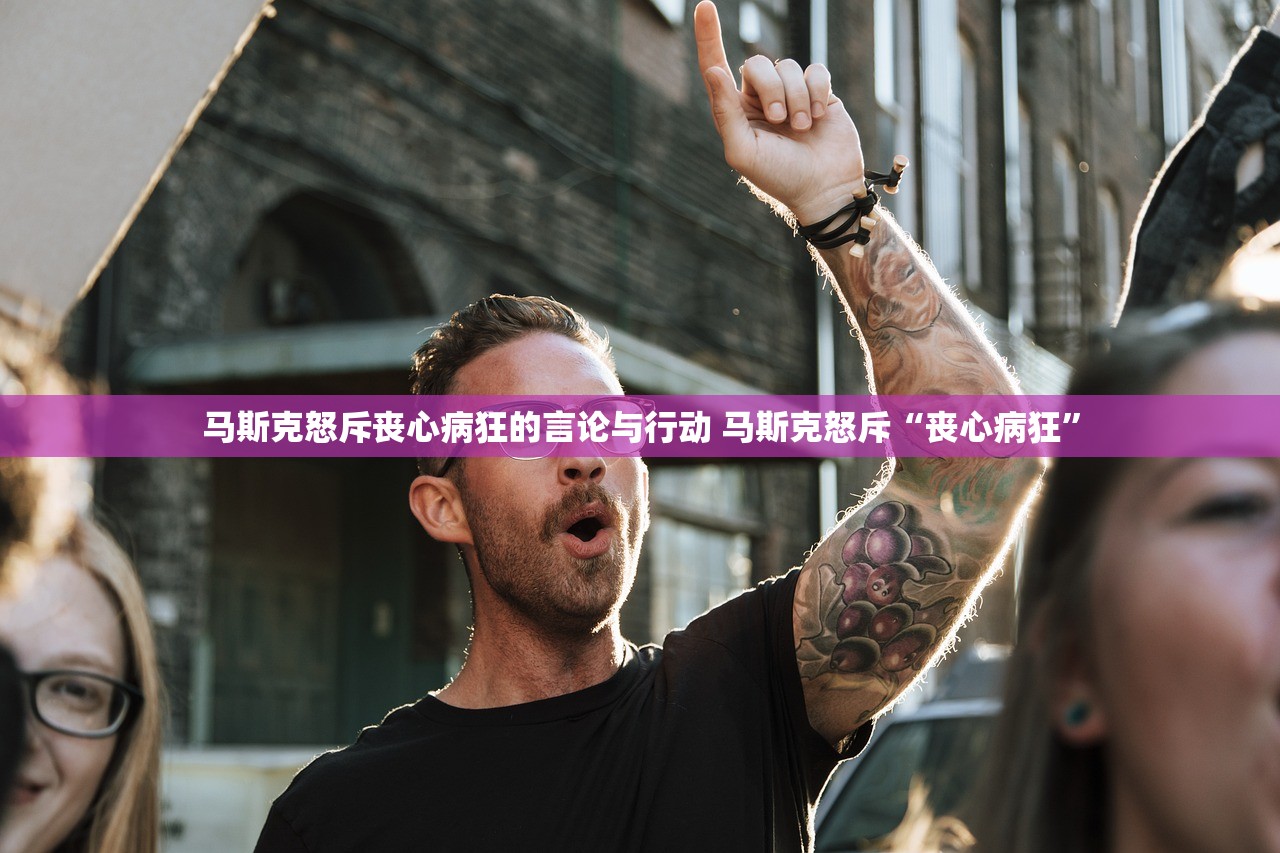 马斯克怒斥丧心病狂的言论与行动 马斯克怒斥“丧心病狂”