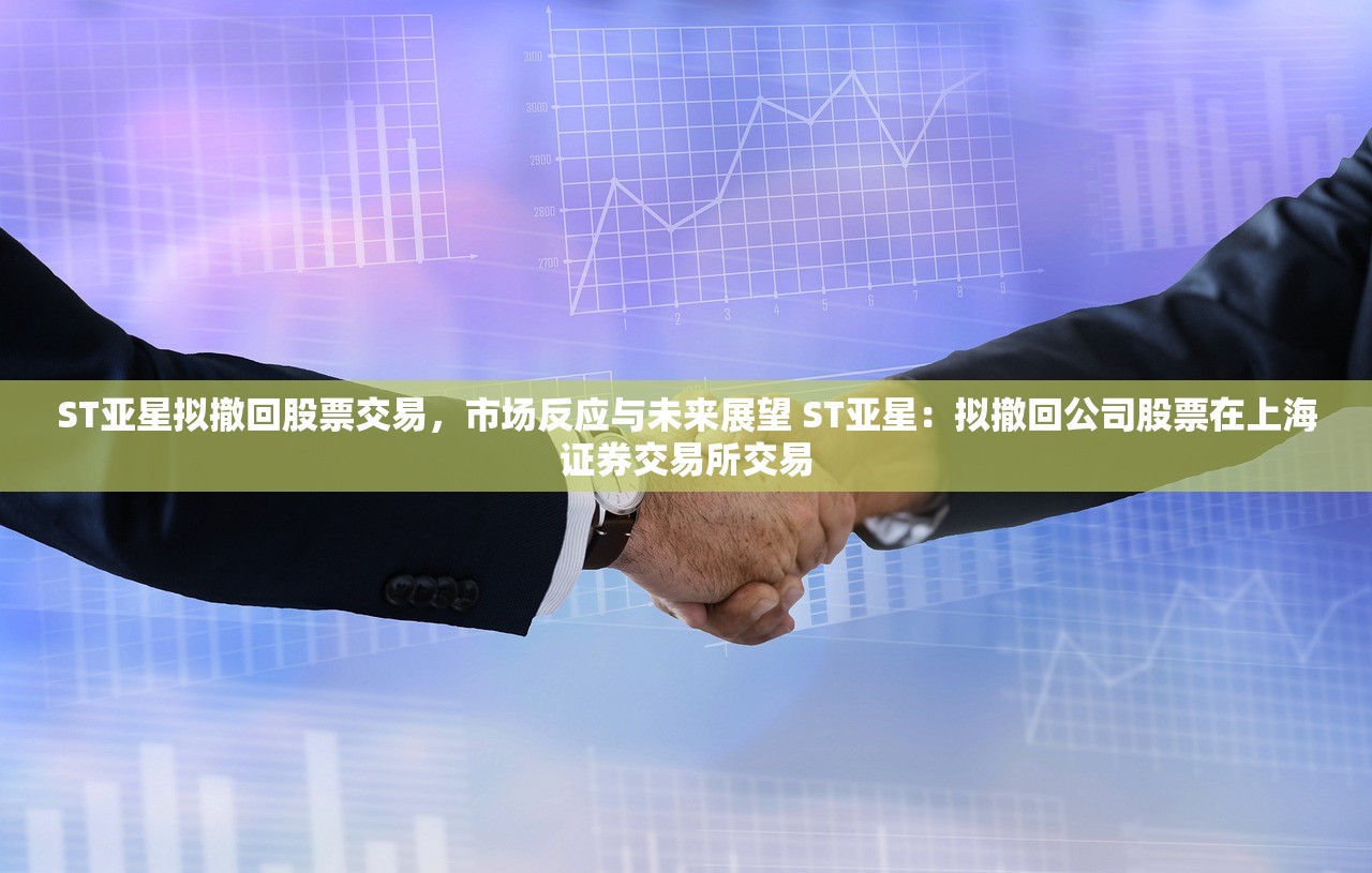 ST亚星拟撤回股票交易，市场反应与未来展望 ST亚星：拟撤回公司股票在上海证券交易所交易