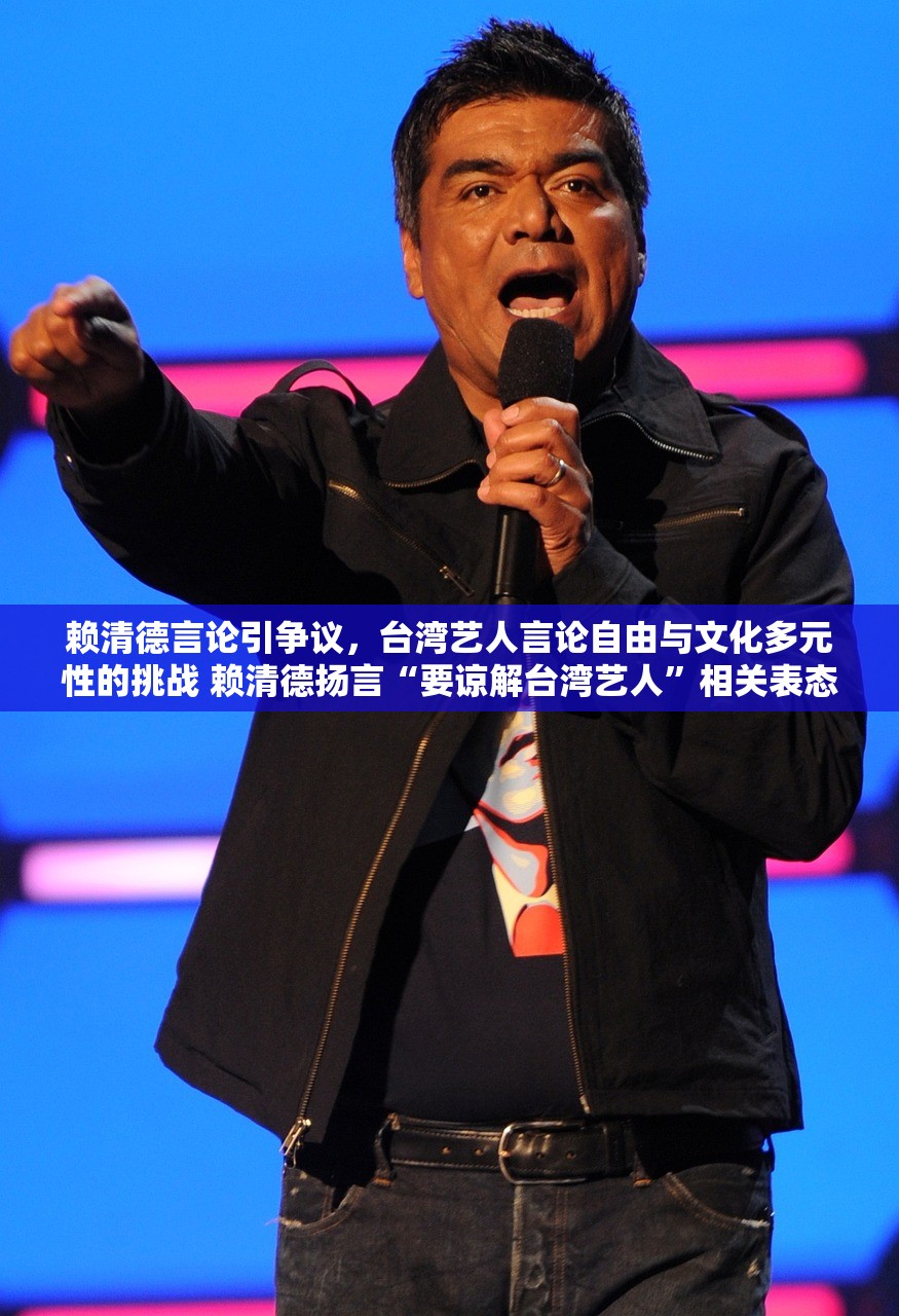 赖清德言论引争议，台湾艺人言论自由与文化多元性的挑战 赖清德扬言“要谅解台湾艺人”相关表态