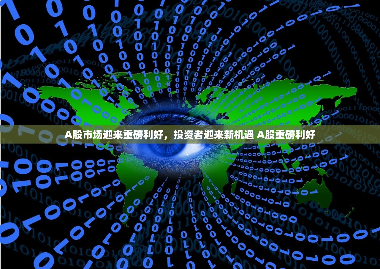 A股市场迎来重磅利好，投资者迎来新机遇 A股重磅利好