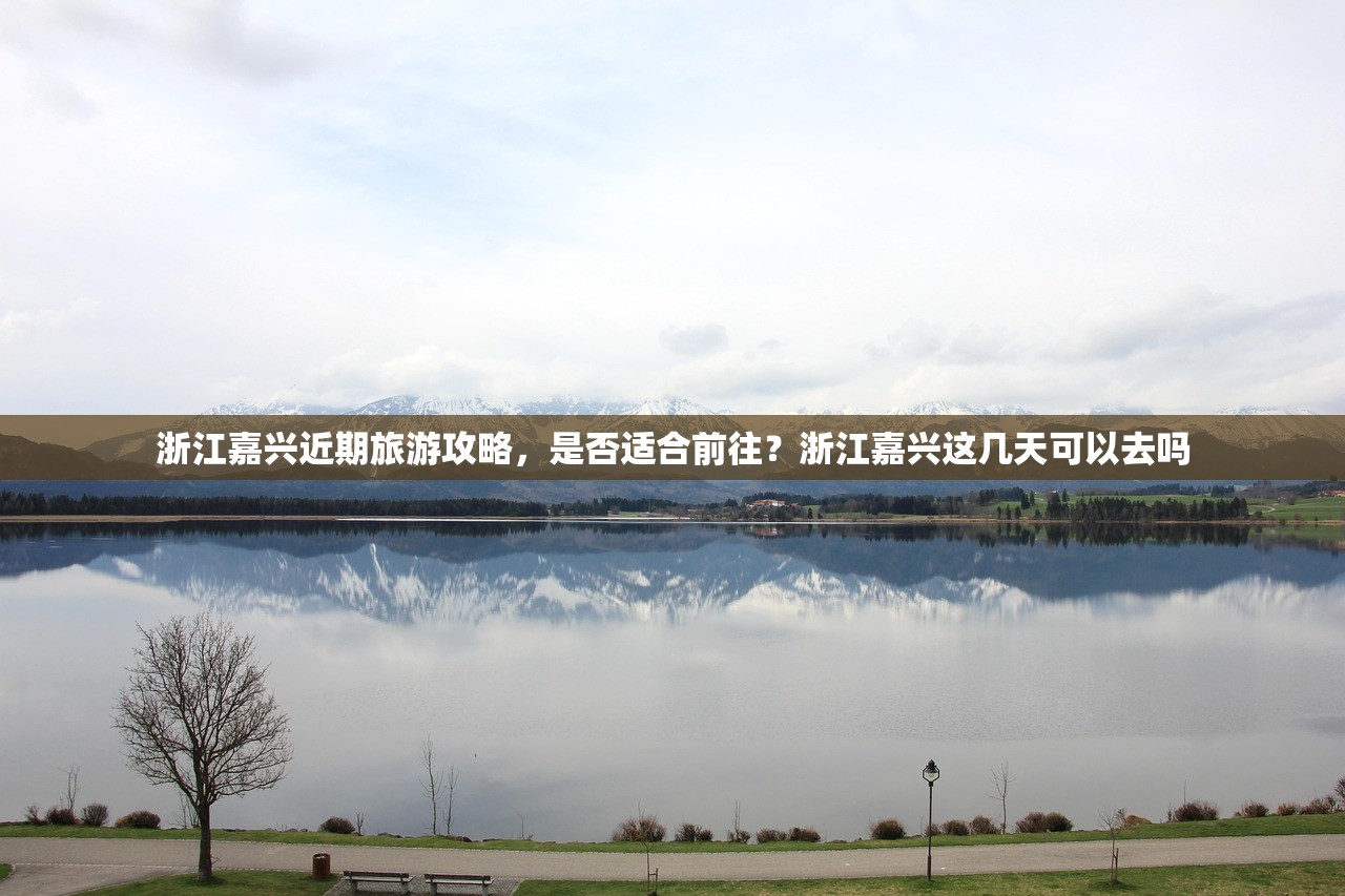 浙江嘉兴近期旅游攻略,是否适合前往?浙江嘉兴这几天可以去吗 浙江嘉兴近期旅游攻略,是否适合前往?浙江嘉兴这几天可以去吗