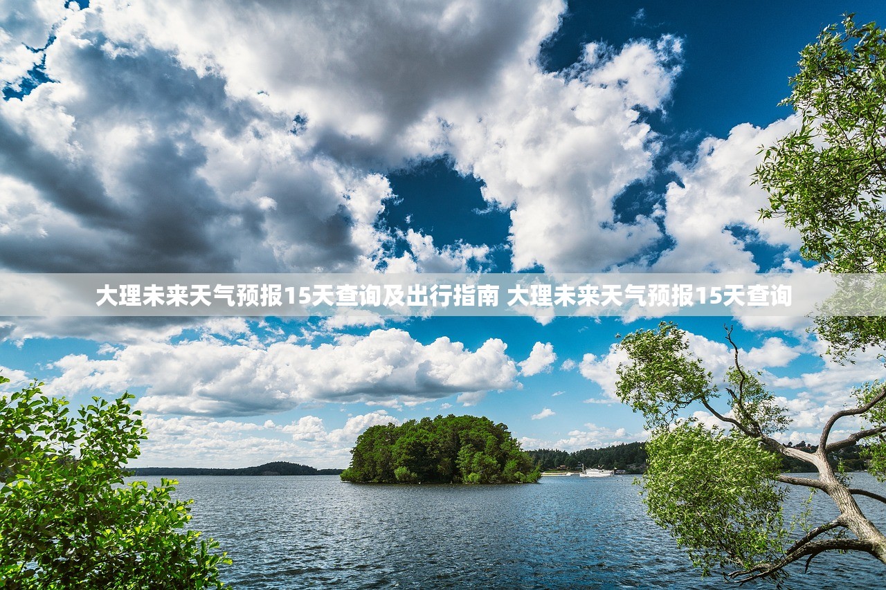 大理未来天气预报15天查询及出行指南 大理未来天气预报15天查询 大理未来天气预报15天查询及出行指南 大理未来天气预报15天查询
