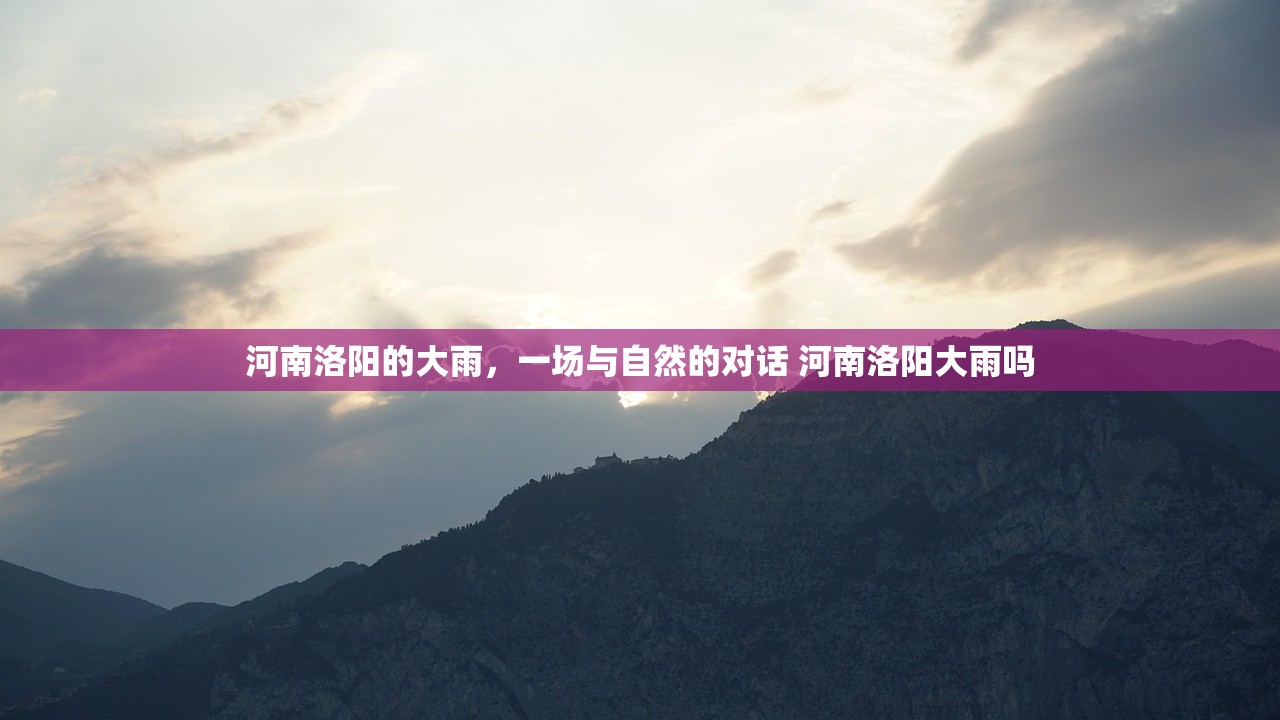 河南洛阳的大雨,一场与自然的对话 河南洛阳大雨吗 河南洛阳的大雨,一场与自然的对话 河南洛阳大雨吗