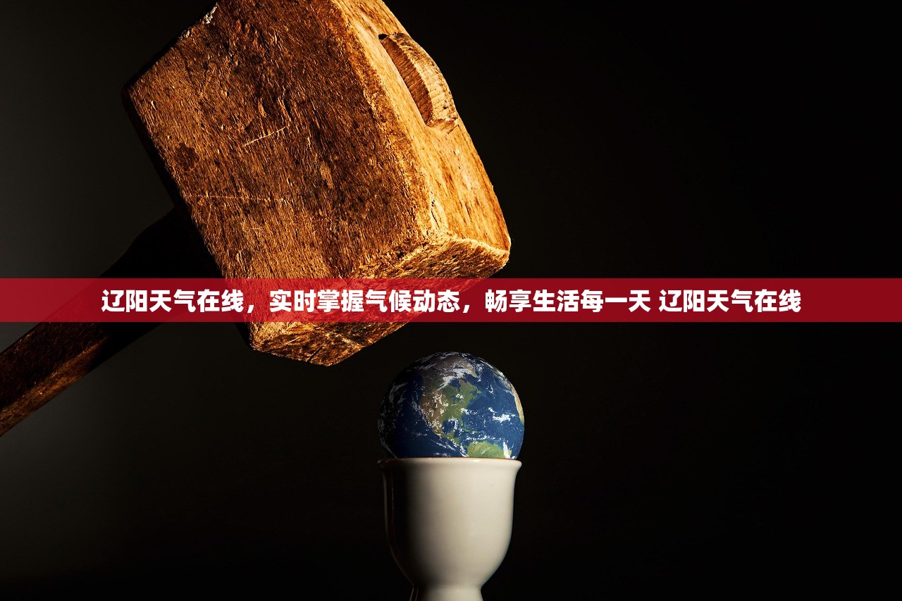 辽阳天气在线,实时掌握气候动态,畅享生活每一天 辽阳天气在线 辽阳天气在线,实时掌握气候动态,畅享生活每一天 辽阳天气在线