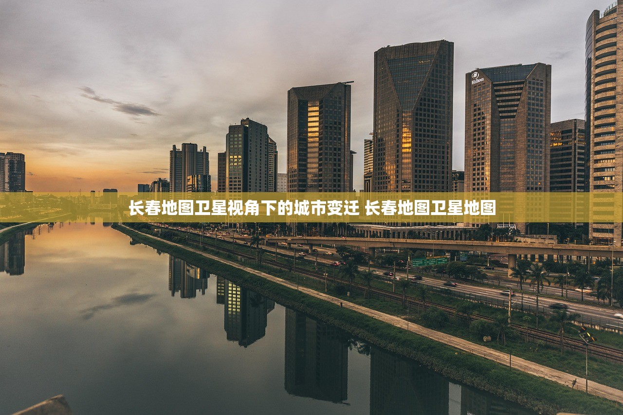 长春地图卫星视角下的城市变迁 长春地图卫星地图