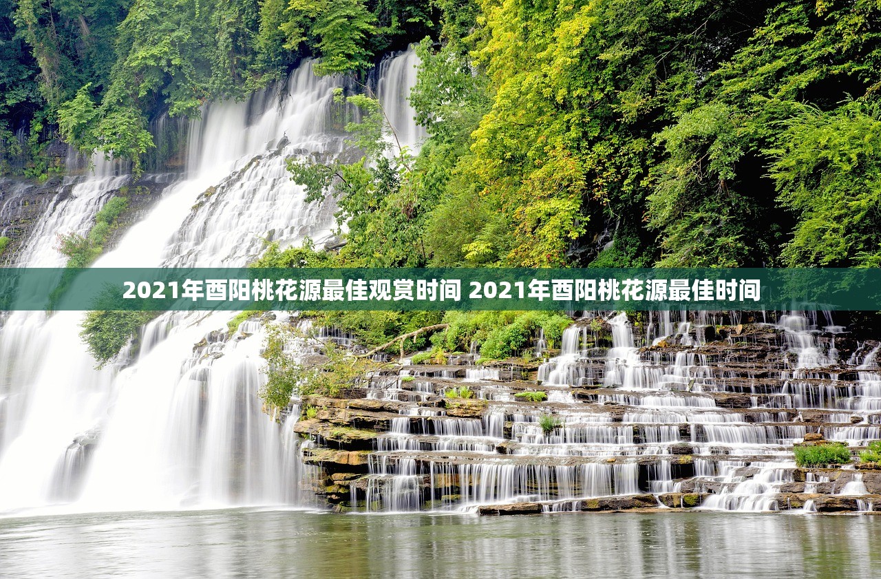 2021年酉阳桃花源最佳观赏时间 2021年酉阳桃花源最佳时间