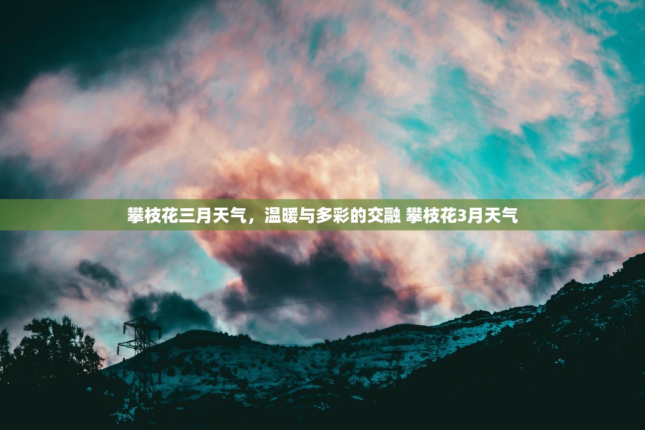 攀枝花三月天气，温暖与多彩的交融 攀枝花3月天气