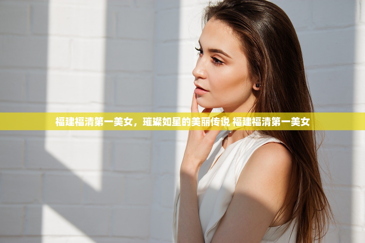 福建福清第一美女，璀璨如星的美丽传说 福建福清第一美女