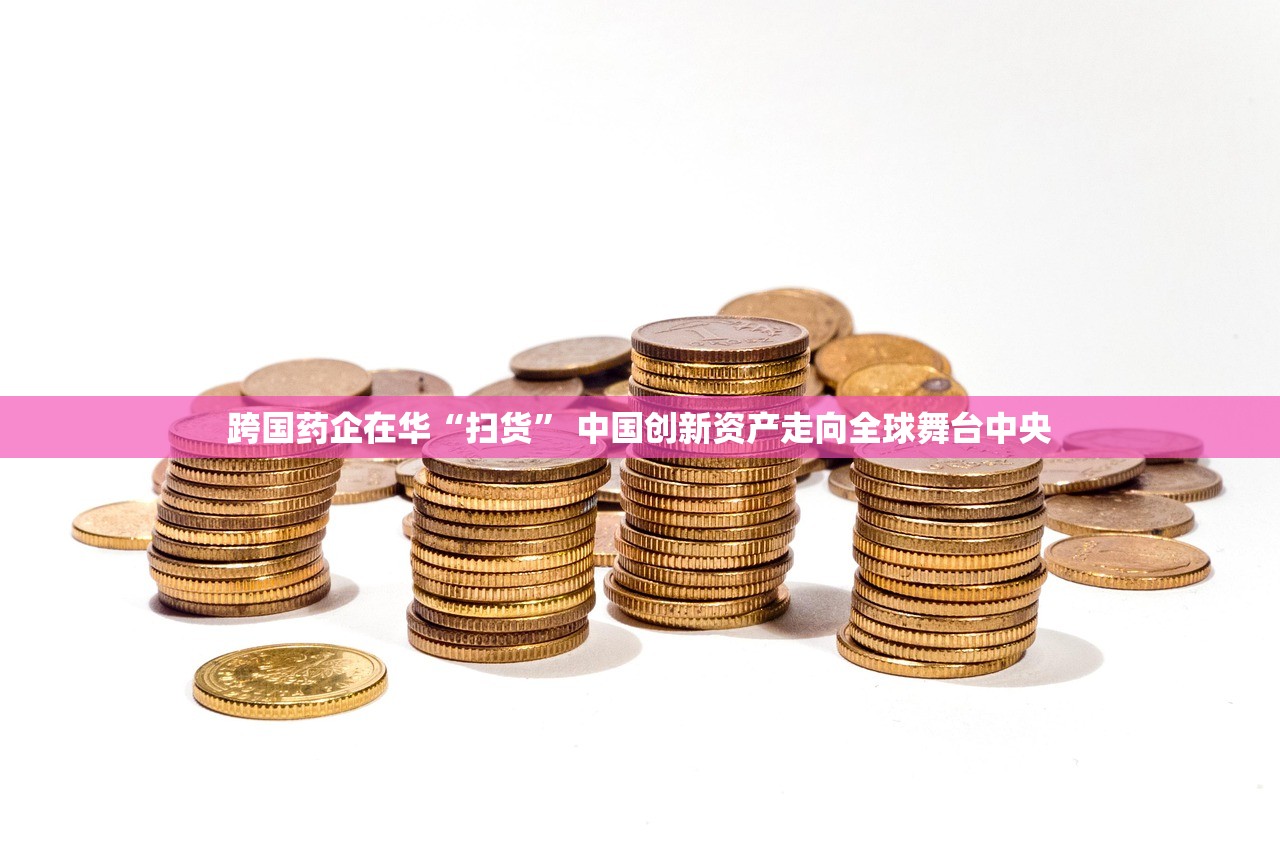 跨国药企在华“扫货” 中国创新资产走向全球舞台中央