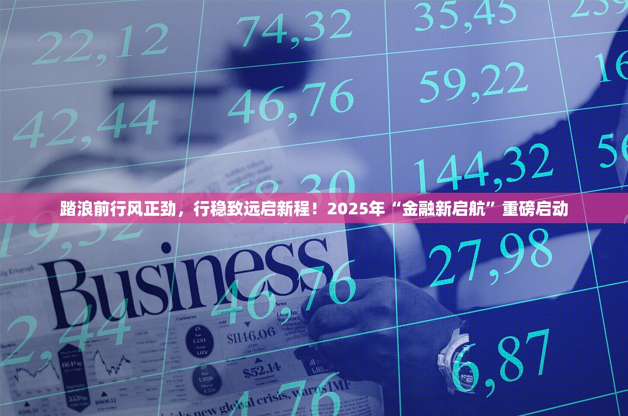 踏浪前行风正劲，行稳致远启新程！2025年“金融新启航”重磅启动