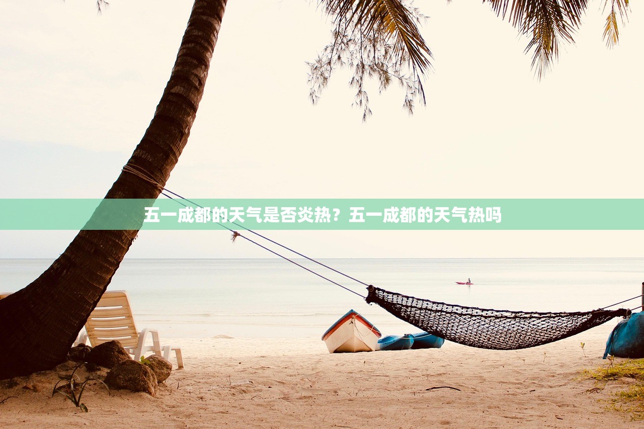 五一成都的天气是否炎热？五一成都的天气热吗