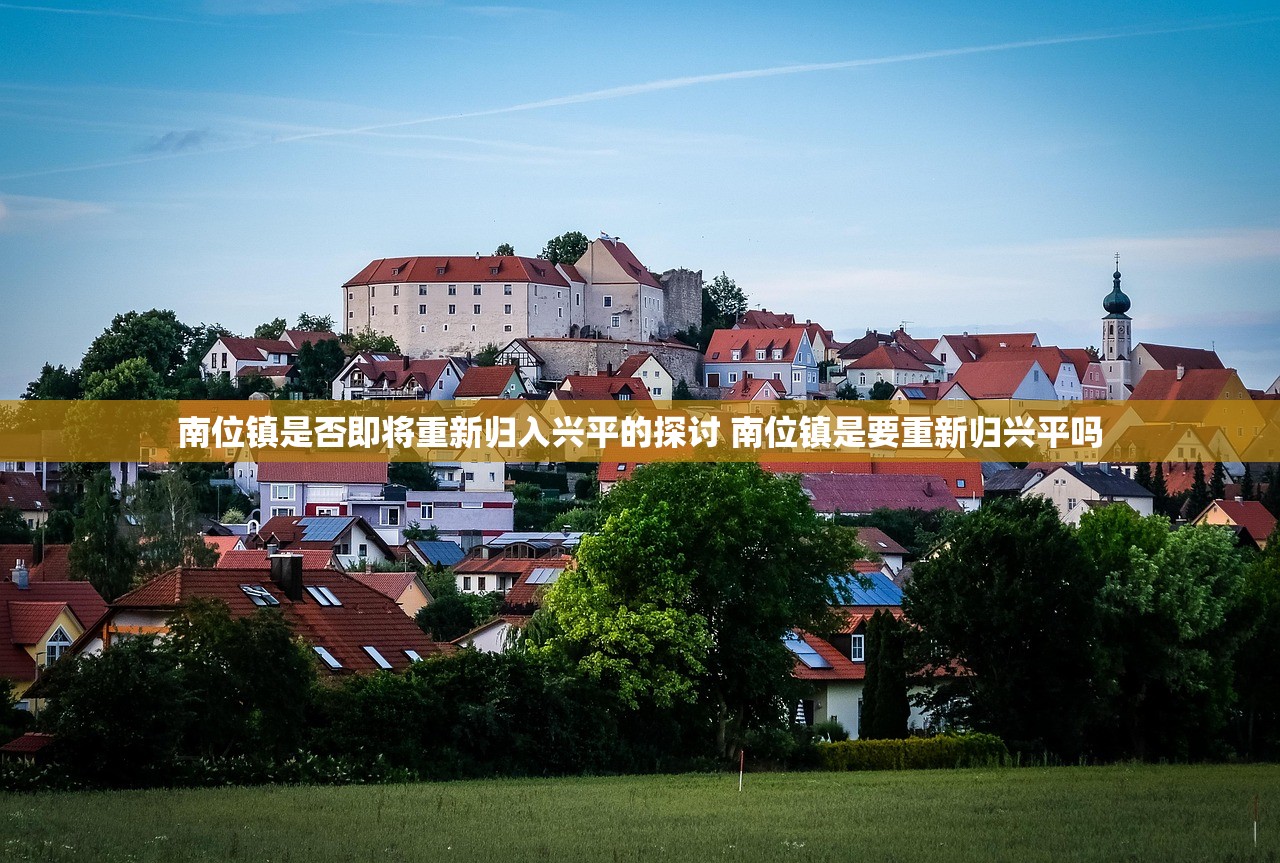 南位镇是否即将重新归入兴平的探讨 南位镇是要重新归兴平吗
