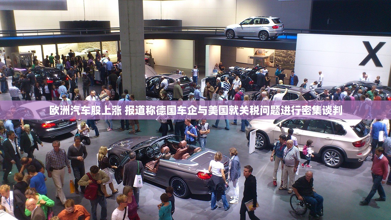 欧洲汽车股上涨 报道称德国车企与美国就关税问题进行密集谈判