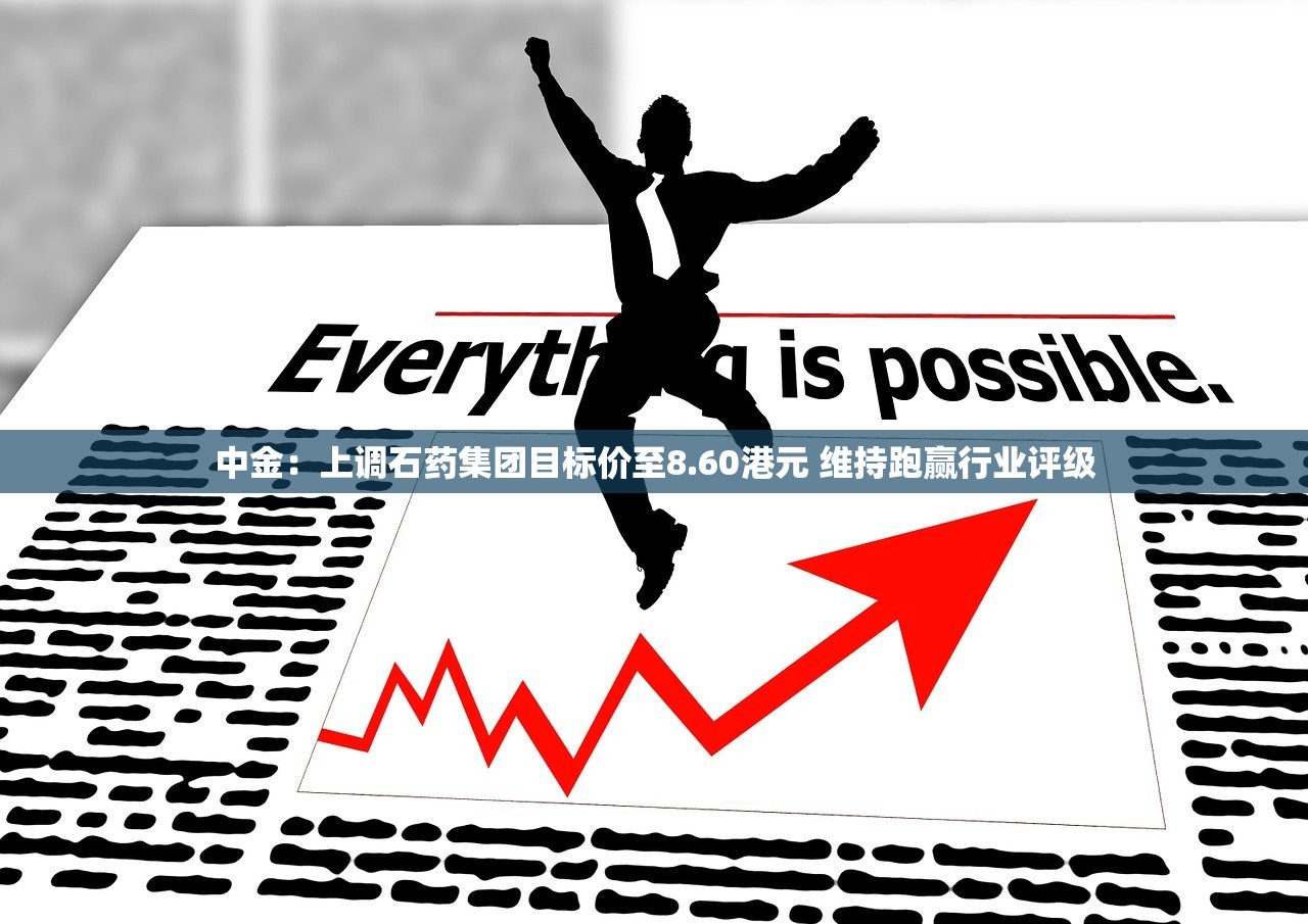 中金：上调石药集团目标价至8.60港元 维持跑赢行业评级
