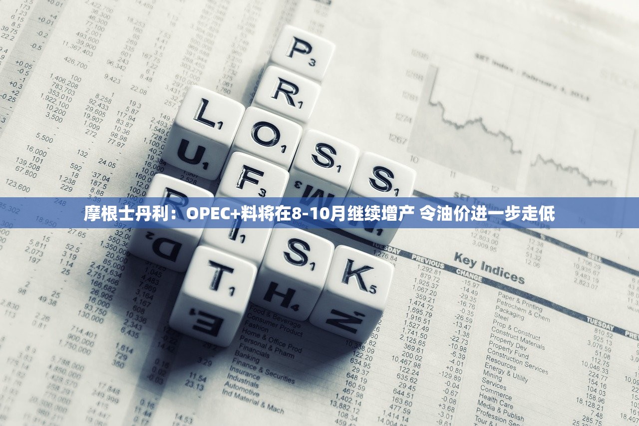 摩根士丹利：OPEC+料将在8-10月继续增产 令油价进一步走低