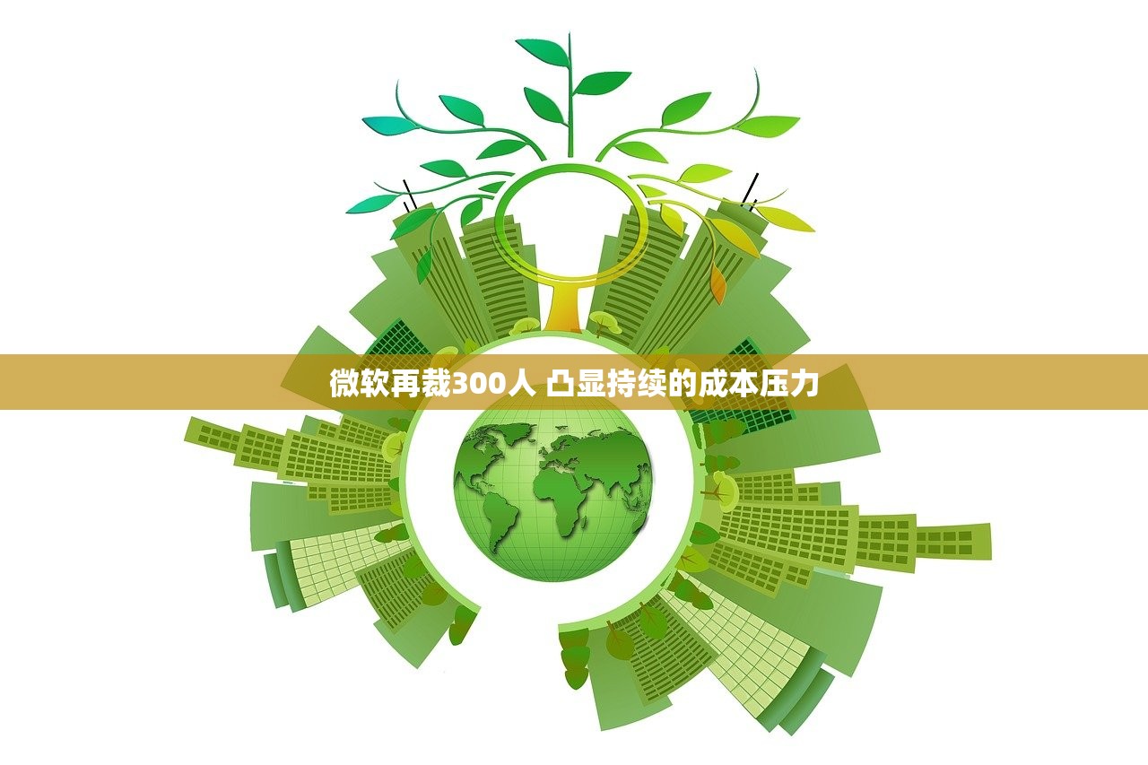 微软再裁300人 凸显持续的成本压力