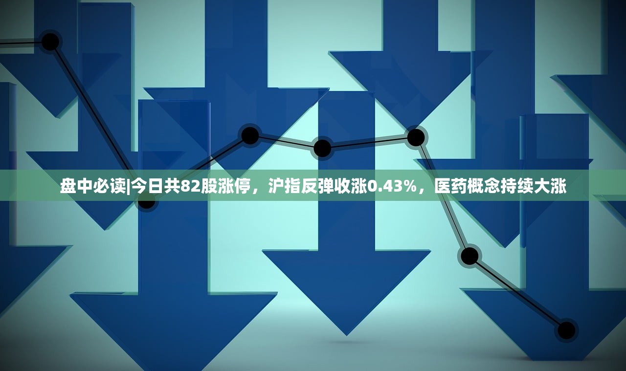 盘中必读|今日共82股涨停，沪指反弹收涨0.43%，医药概念持续大涨