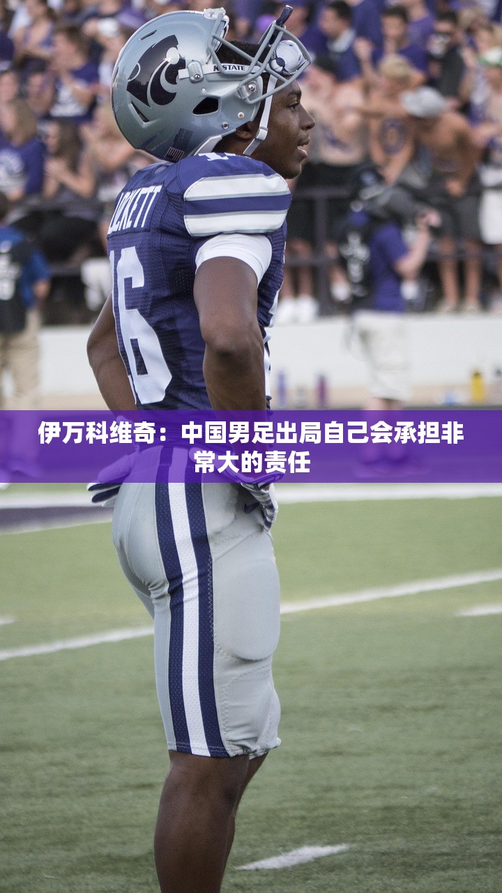 伊万科维奇：中国男足出局自己会承担非常大的责任